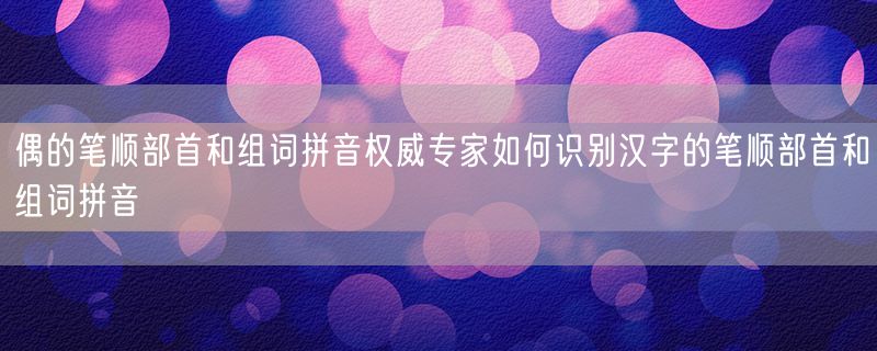 偶的笔顺部首和组词拼音权威专家如何识别汉字的笔顺部首和组词拼音