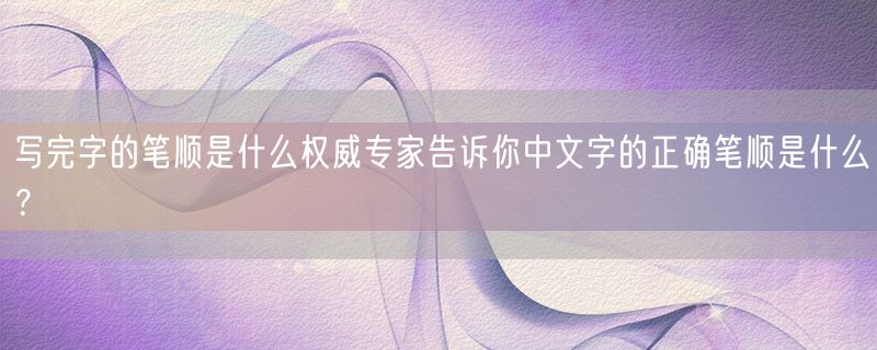 写完字的笔顺是什么权威专家告诉你中文字的正确笔顺是什么？