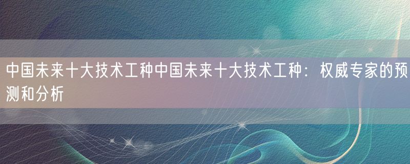 <strong>中国未来十大技术工种中国未来十大技术工种：权威专家的预测和分析</strong>