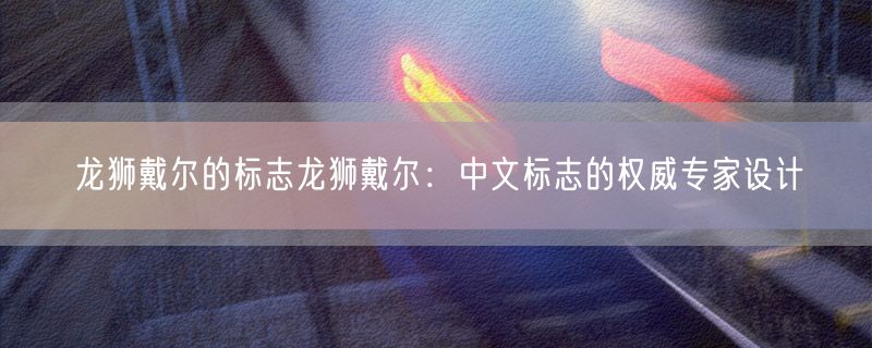 <strong>龙狮戴尔的标志龙狮戴尔：中文标志的权威专家设计</strong>