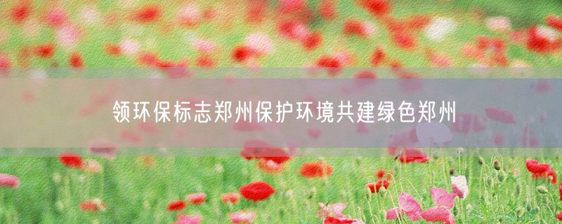 领环保标志郑州保护环境共建绿色郑州