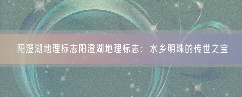 <strong>阳澄湖地理标志阳澄湖地理标志：水乡明珠的传世之宝</strong>