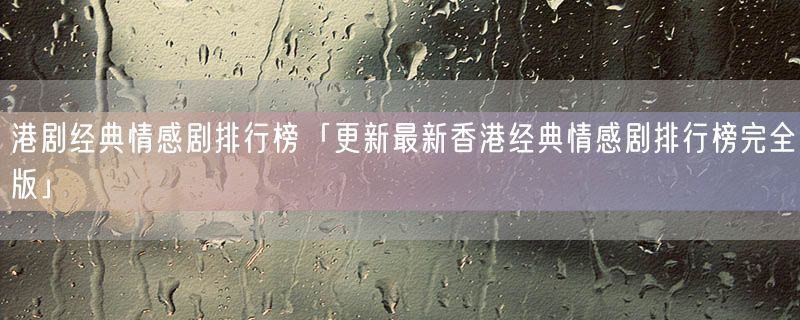 港剧经典情感剧排行榜「更新最新香港经典情感剧排行榜完全版」
