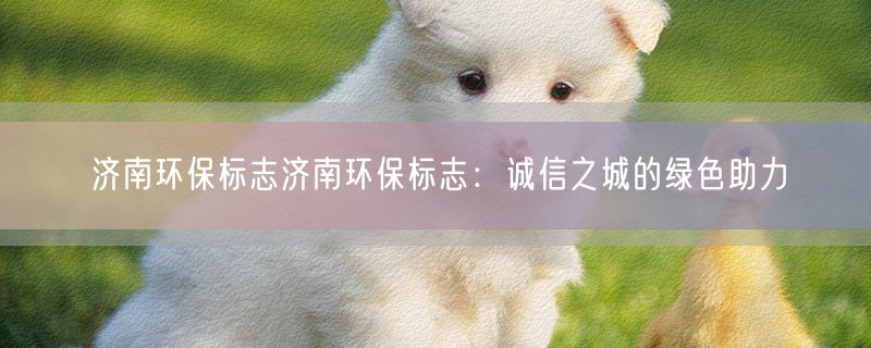 济南环保标志济南环保标志：诚信之城的绿色助力