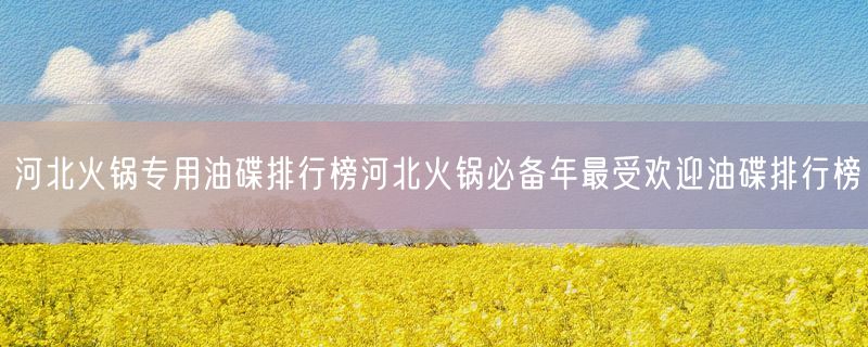 河北火锅专用油碟排行榜河北火锅必备年最受欢迎油碟排行榜