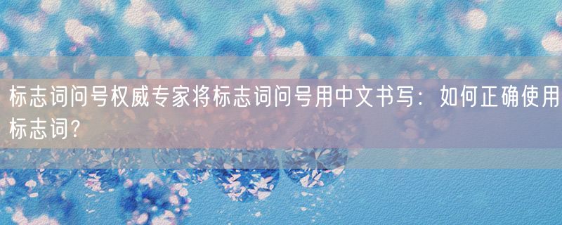 标志词问号权威专家将标志词问号用中文书写：如何正确使用标志词？