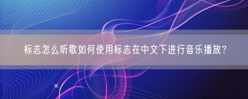 标志怎么听歌如何使用标志在中文下进行音乐播放？