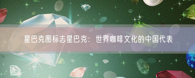星巴克图标志星巴克：世界咖啡文化的中国代表