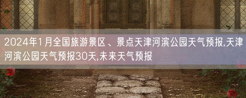 2024年1月全国旅游景区、景点天津河滨公园天气预报,天津河滨公园天气预报30天,未来天气预报