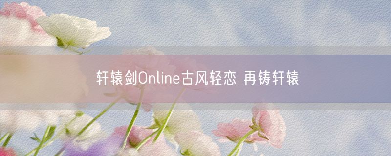 轩辕剑Online古风轻恋 再铸轩辕